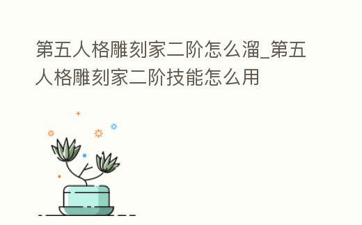 第五人格雕刻家二階怎么溜_第五人格雕刻家二階技能怎么用