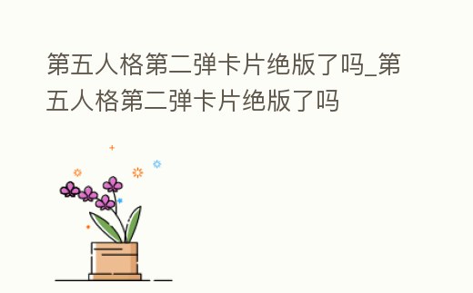 第五人格第二彈卡片絕版了嗎_第五人格第二彈卡片絕版了嗎