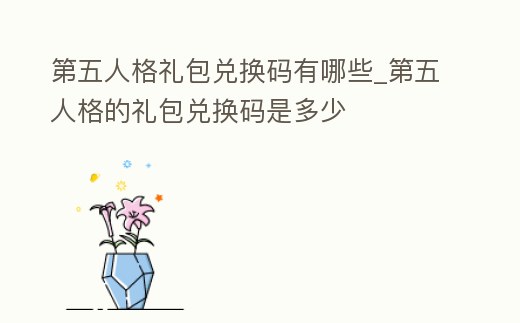 第五人格禮包兌換碼有哪些_第五人格的禮包兌換碼是多少