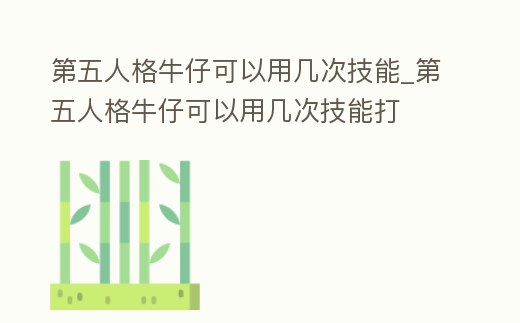 第五人格牛仔可以用幾次技能_第五人格牛仔可以用幾次技能打