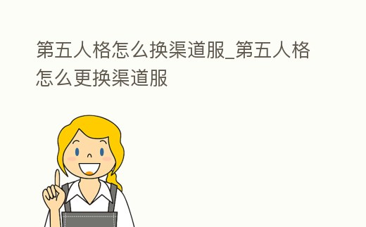 第五人格怎么換渠道服_第五人格怎么更換渠道服