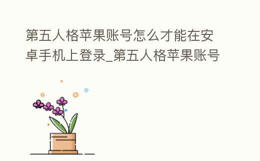 第五人格蘋果賬號怎么才能在安卓手機上登錄_第五人格蘋果賬號怎么才能在安卓手機上登錄不了