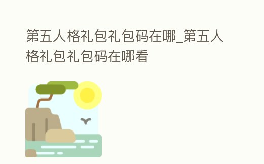 第五人格禮包禮包碼在哪_第五人格禮包禮包碼在哪看