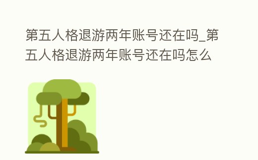 第五人格退游兩年賬號(hào)還在嗎_第五人格退游兩年賬號(hào)還在嗎怎么辦