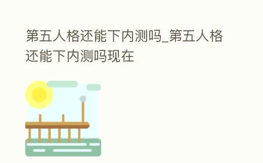 第五人格還能下內測嗎_第五人格還能下內測嗎現在