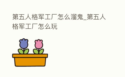 第五人格軍工廠怎么溜鬼_第五人格軍工廠怎么玩