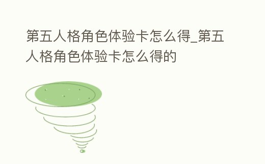第五人格角色體驗卡怎么得_第五人格角色體驗卡怎么得的