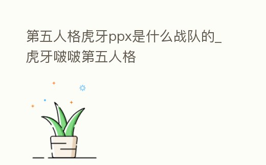 第五人格虎牙ppx是什么戰隊的_虎牙啵啵第五人格