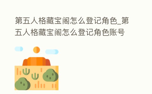 第五人格藏寶閣怎么登記角色_第五人格藏寶閣怎么登記角色賬號