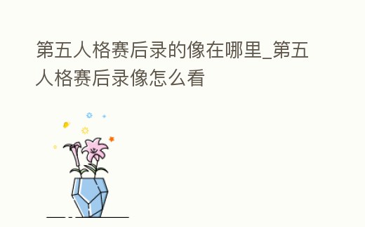 第五人格賽后錄的像在哪里_第五人格賽后錄像怎么看