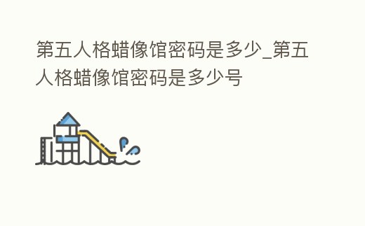 第五人格蠟像館密碼是多少_第五人格蠟像館密碼是多少號