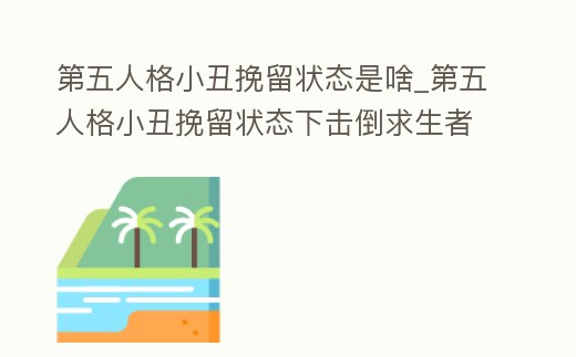 第五人格小丑挽留狀態是啥_第五人格小丑挽留狀態下擊倒求生者