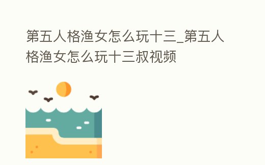 第五人格漁女怎么玩十三_第五人格漁女怎么玩十三叔視頻