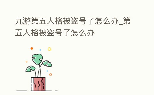 九游第五人格被盜號了怎么辦_第五人格被盜號了怎么辦