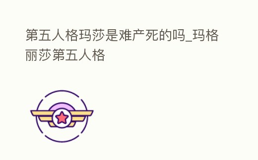 第五人格瑪莎是難產死的嗎_瑪格麗莎第五人格