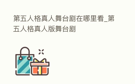 第五人格真人舞臺劇在哪里看_第五人格真人版舞臺劇