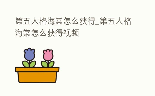 第五人格海棠怎么獲得_第五人格海棠怎么獲得視頻