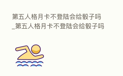 第五人格月卡不登陸會給骰子嗎_第五人格月卡不登陸會給骰子嗎