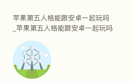 蘋果第五人格能跟安卓一起玩嗎_蘋果第五人格能跟安卓一起玩嗎知乎