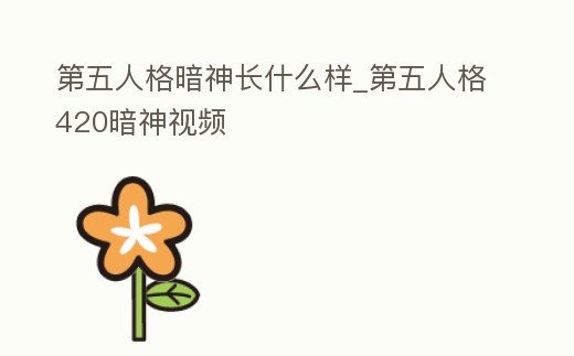 第五人格暗神長什么樣_第五人格420暗神視頻