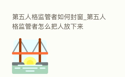 第五人格監管者如何封窗_第五人格監管者怎么把人放下來