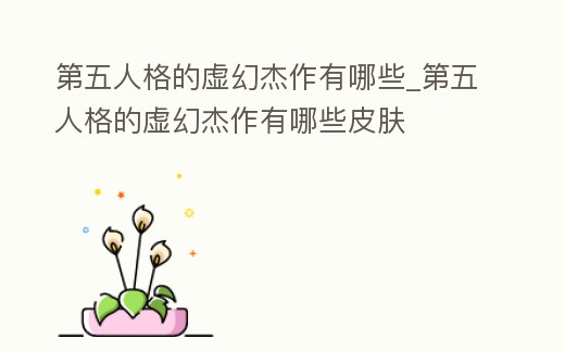 第五人格的虛幻杰作有哪些_第五人格的虛幻杰作有哪些皮膚