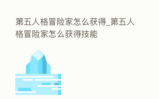 第五人格冒險家怎么獲得_第五人格冒險家怎么獲得技能