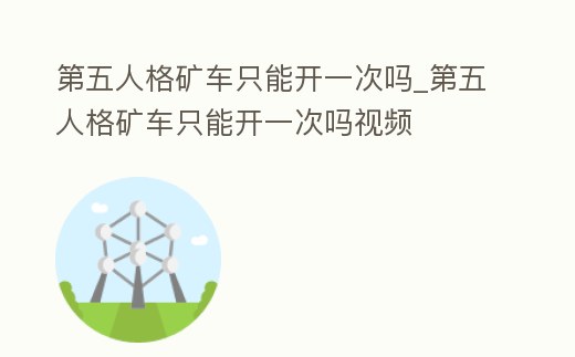 第五人格礦車只能開一次嗎_第五人格礦車只能開一次嗎視頻