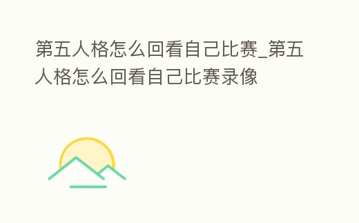 第五人格怎么回看自己比賽_第五人格怎么回看自己比賽錄像