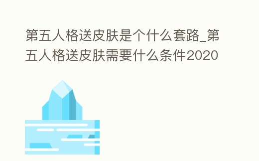 第五人格送皮膚是個什么套路_第五人格送皮膚需要什么條件2020
