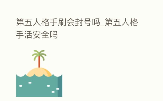 第五人格手刷會封號嗎_第五人格手活安全嗎