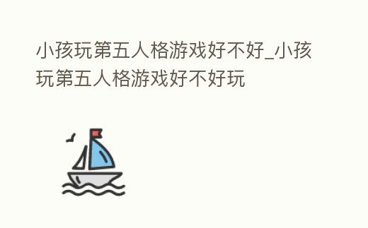 小孩玩第五人格游戲好不好_小孩玩第五人格游戲好不好玩
