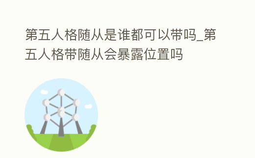 第五人格隨從是誰都可以帶嗎_第五人格帶隨從會暴露位置嗎
