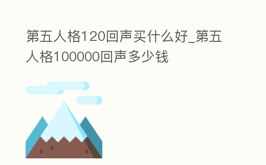 第五人格120回聲買什么好_第五人格100000回聲多少錢