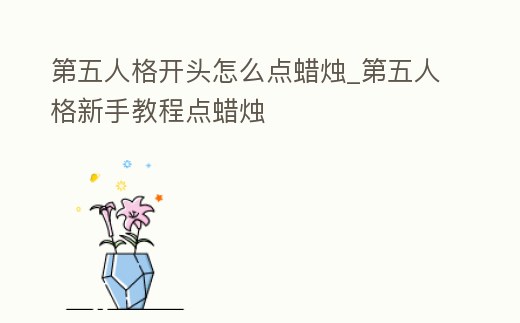 第五人格開頭怎么點蠟燭_第五人格新手教程點蠟燭