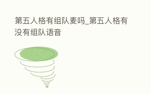 第五人格有組隊(duì)麥嗎_第五人格有沒有組隊(duì)語音