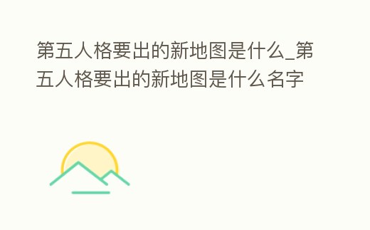 第五人格要出的新地圖是什么_第五人格要出的新地圖是什么名字