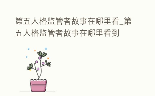 第五人格監管者故事在哪里看_第五人格監管者故事在哪里看到