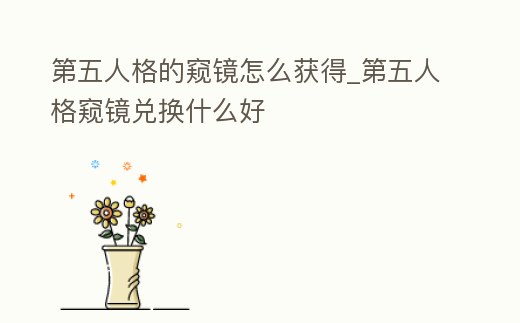 第五人格的窺鏡怎么獲得_第五人格窺鏡兌換什么好