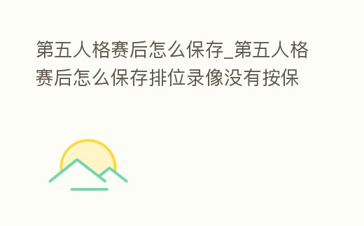 第五人格賽后怎么保存_第五人格賽后怎么保存排位錄像沒有按保存錄像