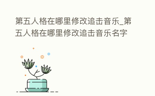 第五人格在哪里修改追擊音樂_第五人格在哪里修改追擊音樂名字