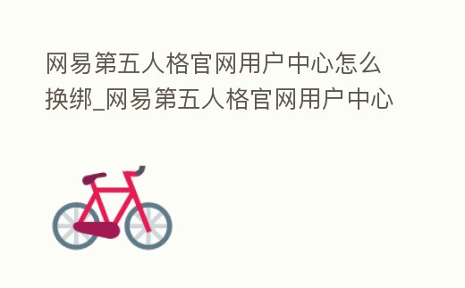 網易第五人格官網用戶中心怎么換綁_網易第五人格官網用戶中心怎么換綁郵箱