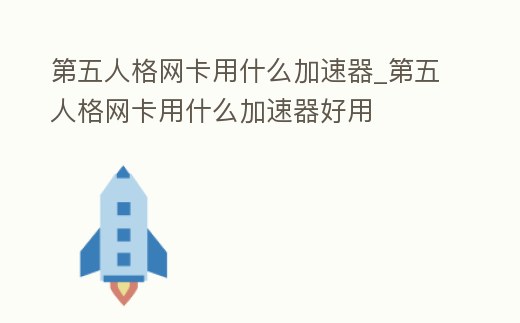 第五人格網卡用什么加速器_第五人格網卡用什么加速器好用