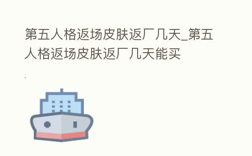 第五人格返場(chǎng)皮膚返廠幾天_第五人格返場(chǎng)皮膚返廠幾天能買