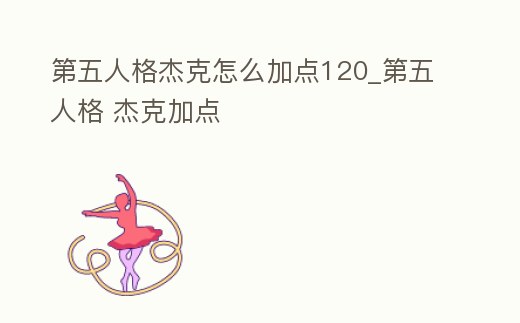 第五人格杰克怎么加點120_第五人格 杰克加點