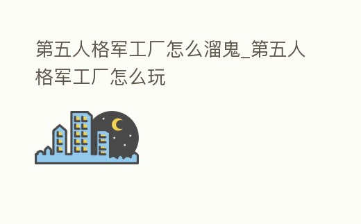 第五人格軍工廠怎么溜鬼_第五人格軍工廠怎么玩