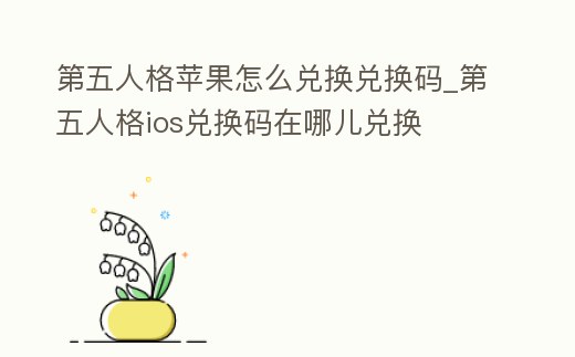 第五人格蘋果怎么兌換兌換碼_第五人格ios兌換碼在哪兒兌換