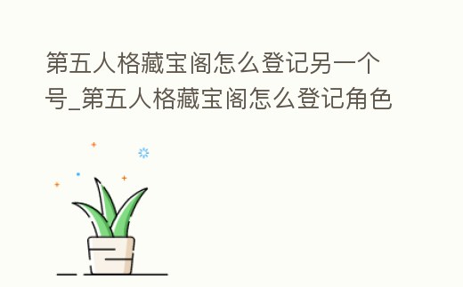 第五人格藏寶閣怎么登記另一個號_第五人格藏寶閣怎么登記角色