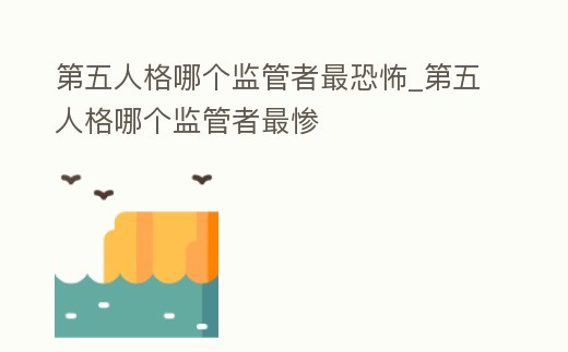 第五人格哪個監管者最恐怖_第五人格哪個監管者最慘