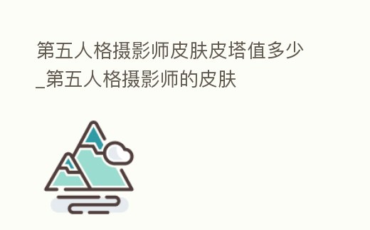 第五人格攝影師皮膚皮塔值多少_第五人格攝影師的皮膚